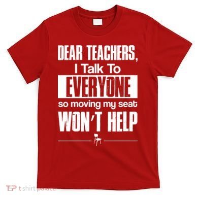 Dear Teachers I Talk To Everyone So Moving My Seat Won't Help T-Shirt