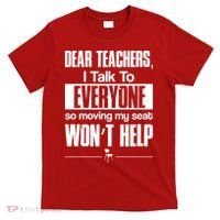 Dear Teachers I Talk To Everyone So Moving My Seat Won't Help T-Shirt thumb 0