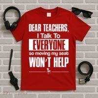 Dear Teachers I Talk To Everyone So Moving My Seat Won't Help T-Shirt thumb 5