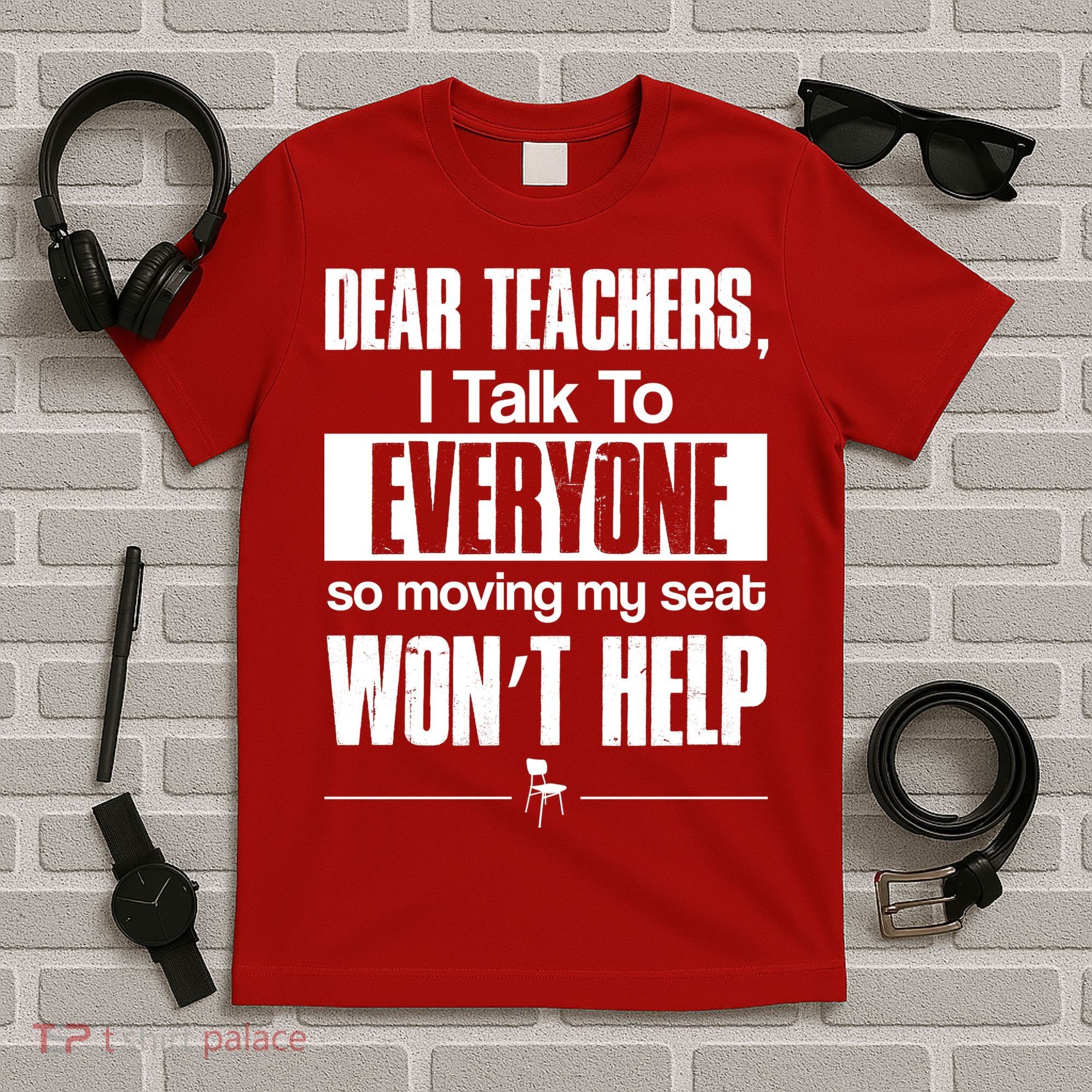 Dear Teachers I Talk To Everyone So Moving My Seat Won't Help T-Shirt