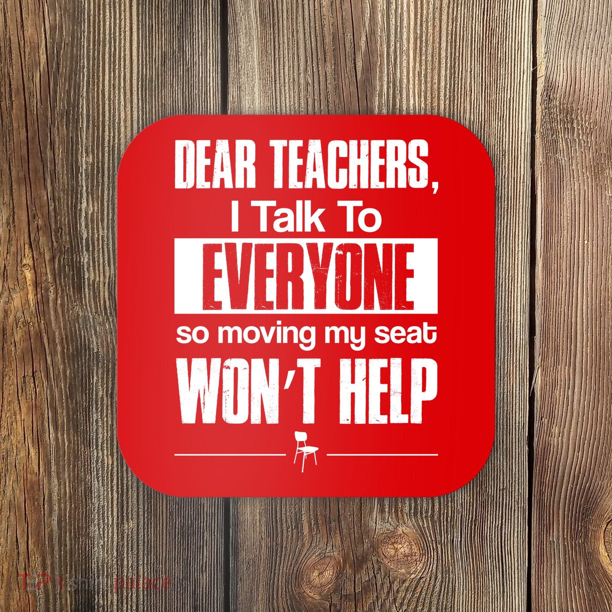 Dear Teachers I Talk To Everyone So Moving My Seat Won't Help Coaster