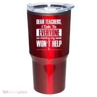Dear Teachers I Talk To Everyone So Moving My Seat Won't Help Tumbler thumb 0