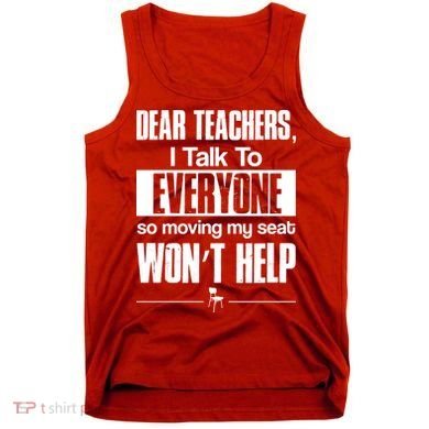 Dear Teachers I Talk To Everyone So Moving My Seat Won't Help Tank Top