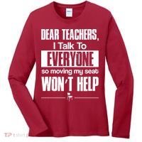 Dear Teachers I Talk To Everyone So Moving My Seat Won't Help Women's Long Sleeve Shirt thumb 0