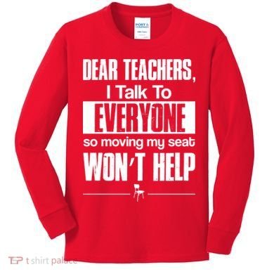 Dear Teachers I Talk To Everyone So Moving My Seat Won't Help Kids Long Sleeve Shirt