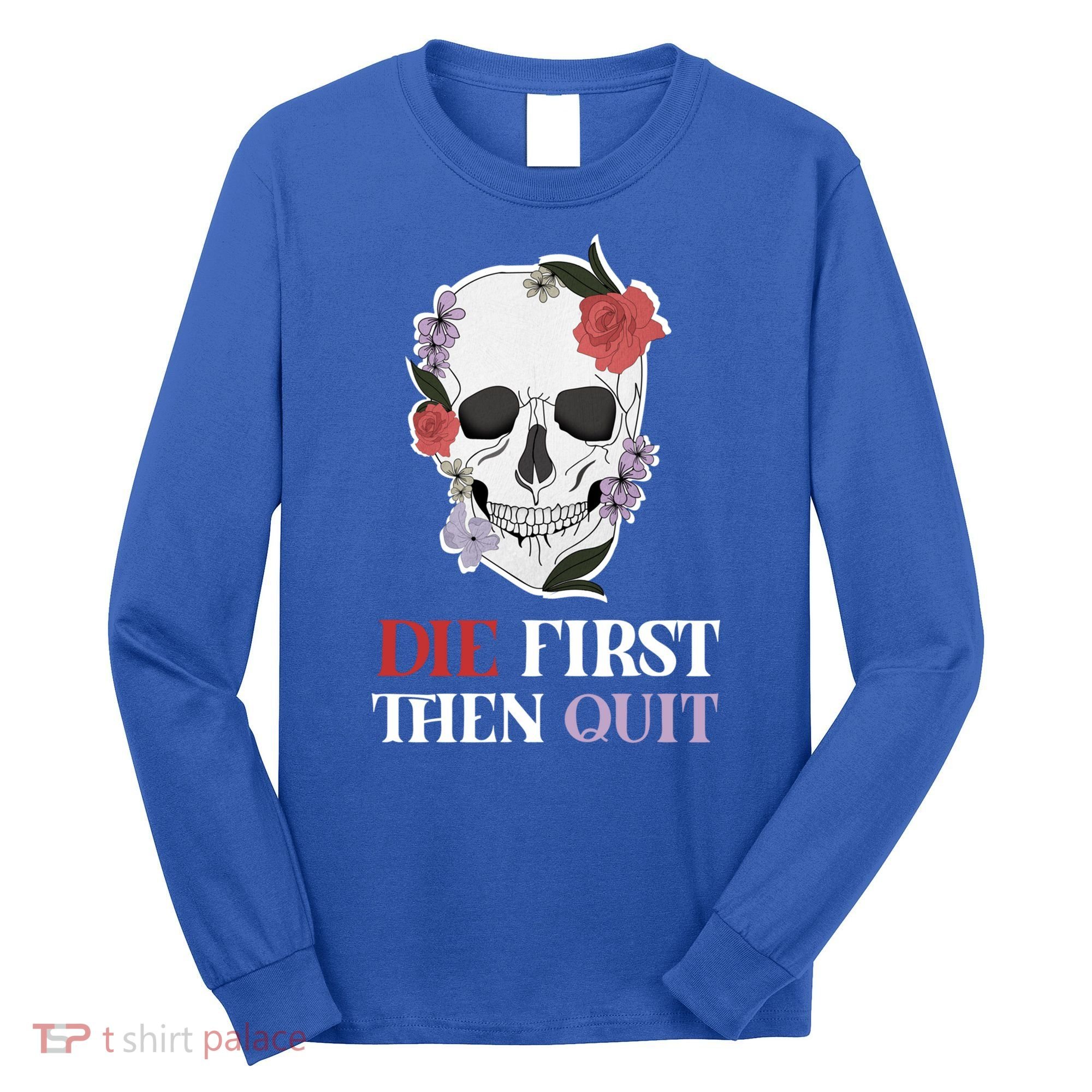 Die First Then Quit Motivational Quote Rose Skull Floral Cool Gift Long Sleeve Shirt