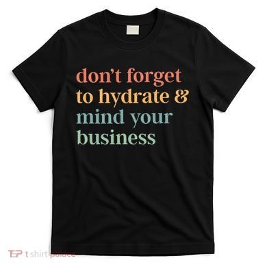 DonT Forget To Hydrate And Mind Your Business T-Shirt