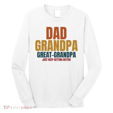 Dad Grandpa Great Grandpa Just Keep Getting Better Long Sleeve Shirt