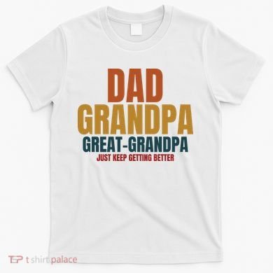 Dad Grandpa Great Grandpa Just Keep Getting Better T-Shirt
