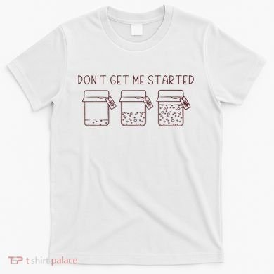DonT Get Me Started Sourdough Starter Sourdough Mama T-Shirt