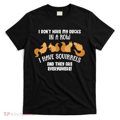 Dont Have Ducks In A Row I Have Squirrels Everywhere T-Shirt
