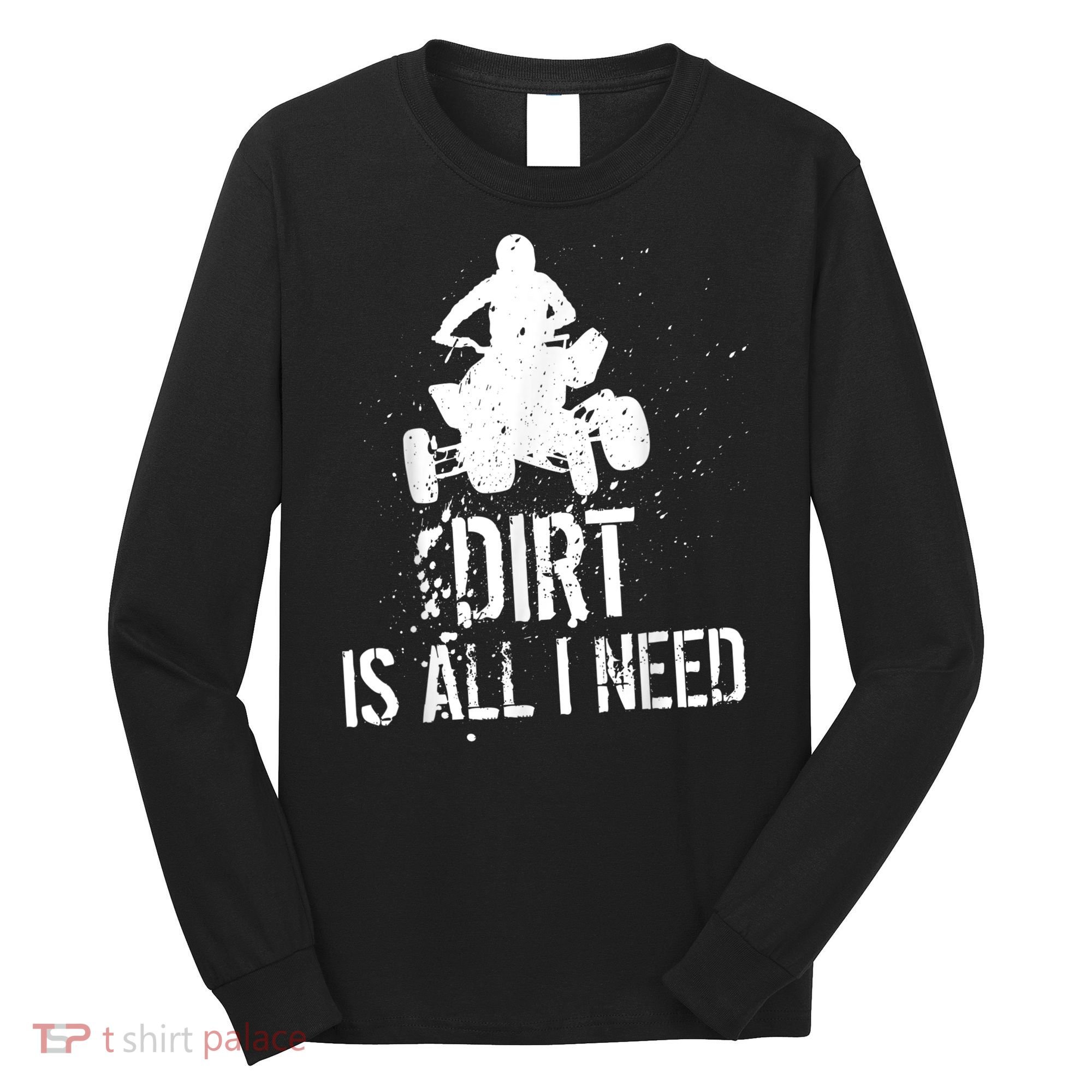 Dirt Is All I Need ATV Off Roading 4Wheeler Quad Biker Long Sleeve Shirt