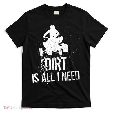 Dirt Is All I Need ATV Off Roading 4Wheeler Quad Biker T-Shirt