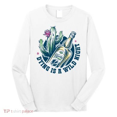 Dying Is A Wild Night Tequila Long Sleeve Shirt