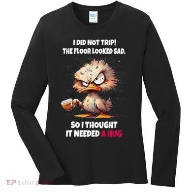 Duck I Did Not Trip The Floor Looked Sad So I Thought It Women's Long Sleeve Shirt