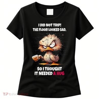 Duck I Did Not Trip The Floor Looked Sad So I Thought It Women's T-Shirt