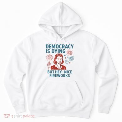 Democracy Is Dying But Hey Nice Fireworks Hoodie