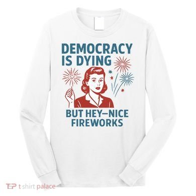 Democracy Is Dying But Hey Nice Fireworks Long Sleeve Shirt