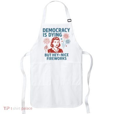 Democracy Is Dying But Hey Nice Fireworks Apron