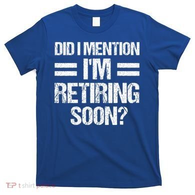 Did I Mention IM Retiring Soon T-Shirt