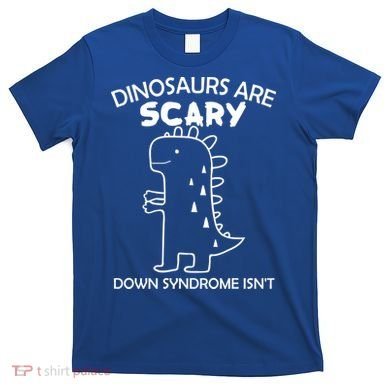 Dinosaurs Are Scary Down Syndrome isn't1 T-Shirt