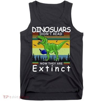 Dinosaurs Didn't Read Now They Are Extinct Funny Tank Top