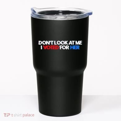 DonT Look At Me I Voted For Her Tumbler