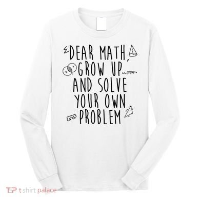 Dear Math Grow Up And Solve Your Own Problem Funny Long Sleeve Shirt