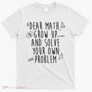 Dear Math Grow Up And Solve Your Own Problem Funny T-Shirt