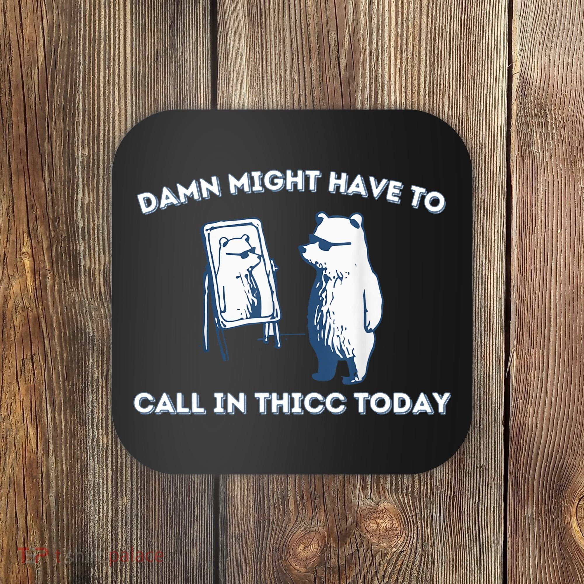 Damn Might Have To Call In Thicc Today Meme Coaster