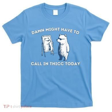 Damn Might Have To Call In Thicc Today Meme T-Shirt