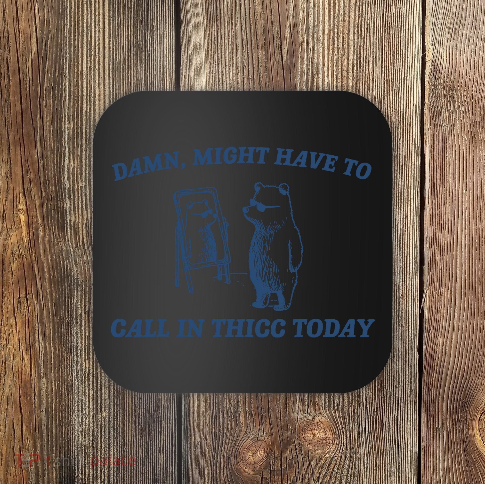 Damn Might Have To Call In Thicc Today Meme Coaster