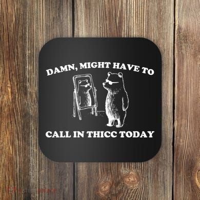 Damn Might Have To Call In Thicc Today Coaster