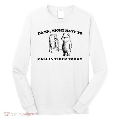 Damn Might Have To Call In Thicc Today Long Sleeve Shirt
