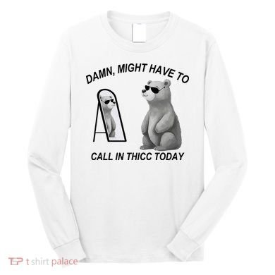 Damn Might Have To Call In Thicc Today Long Sleeve Shirt