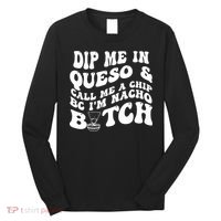 Dip Me In Queso Call Me A Chip Bc I'm Nacho Bitch  Long Sleeve Shirt thumb 0