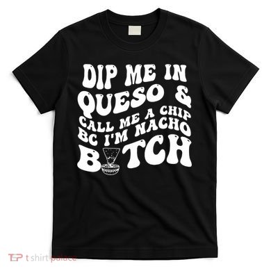 Dip Me In Queso Call Me A Chip Bc I'm Nacho Bitch  T-Shirt