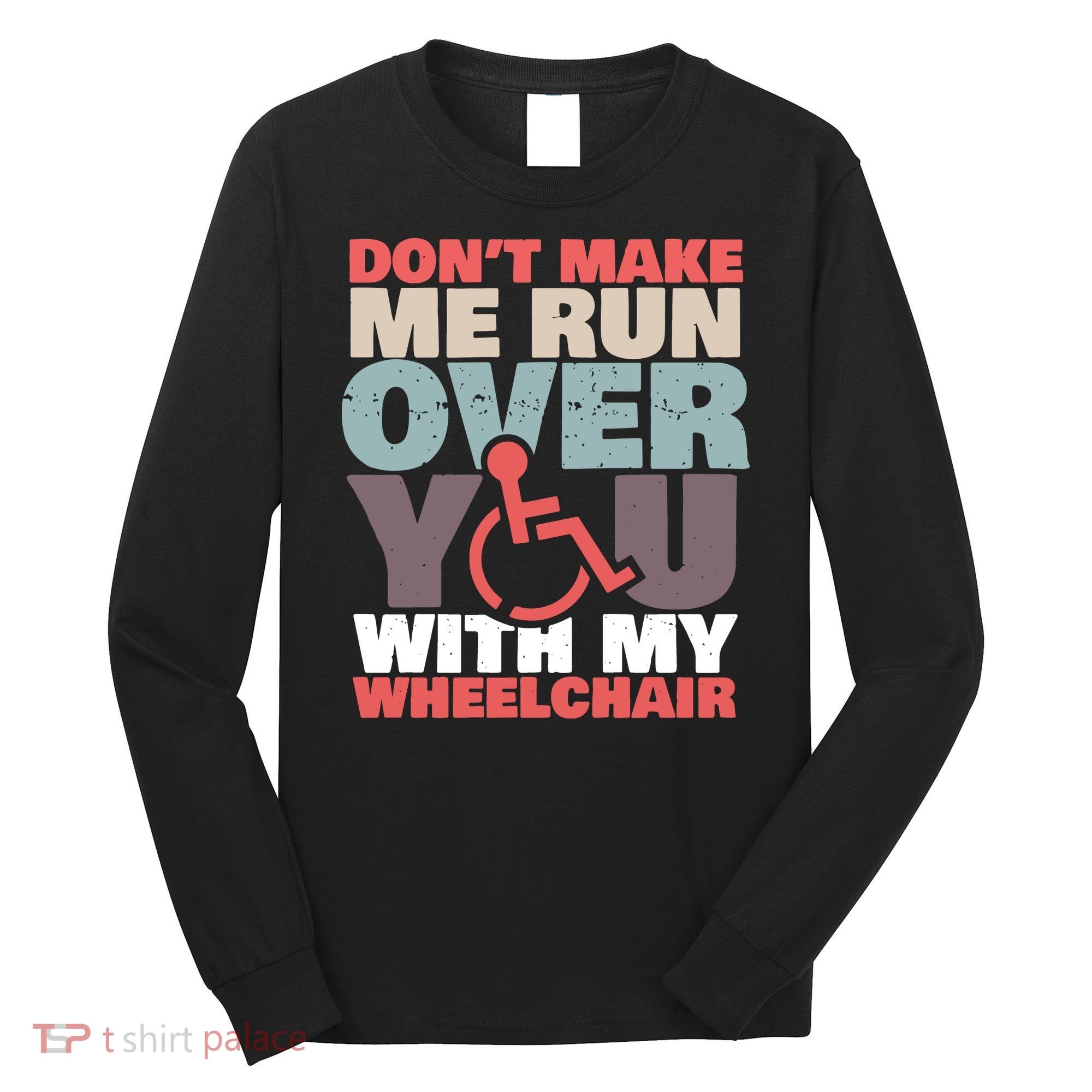 Don’t Make Me Run Over You With My Wheelchair Long Sleeve Shirt