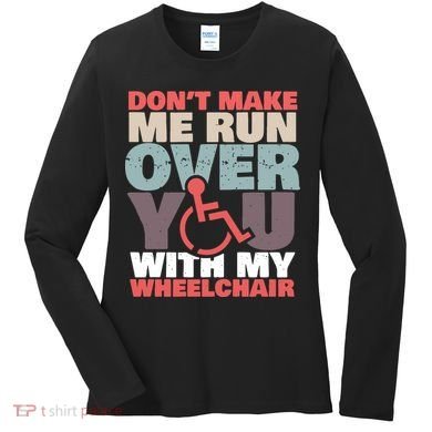 Don’t Make Me Run Over You With My Wheelchair Women's Long Sleeve Shirt