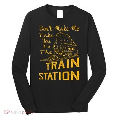 Don't Make Me Take You To The Train Station Long Sleeve Shirt