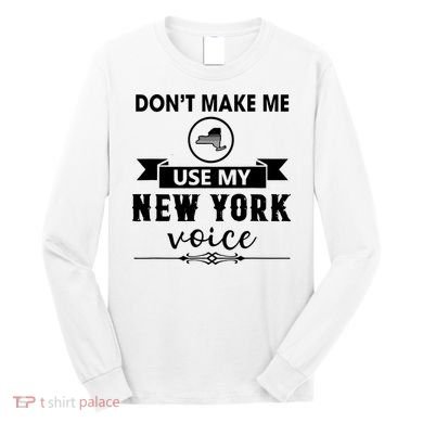 Dont Make Me Use My New York Voice Long Sleeve Shirt