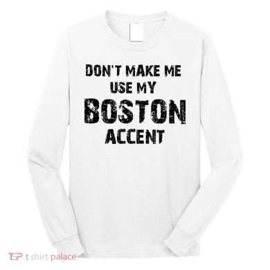Dont Make Me Use My Boston Accent Long Sleeve Shirt
