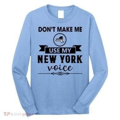 Dont Make Me Use My New York Voice Long Sleeve Shirt