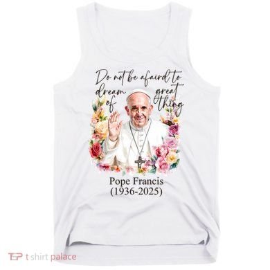 Do Not Be Afraid Of Dream Of Great Thing Rest In Peace Pope Francis RIP Tank Top
