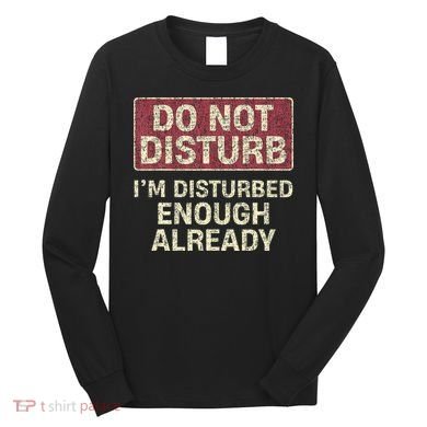 Do Not Disturb IM Disturbed Enough Already Sarcastic Long Sleeve Shirt