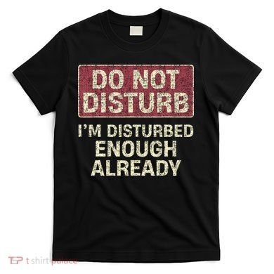 Do Not Disturb IM Disturbed Enough Already Sarcastic T-Shirt