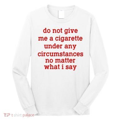 Do Not Give Me A Cigarette Under Any Circumstances Long Sleeve Shirt