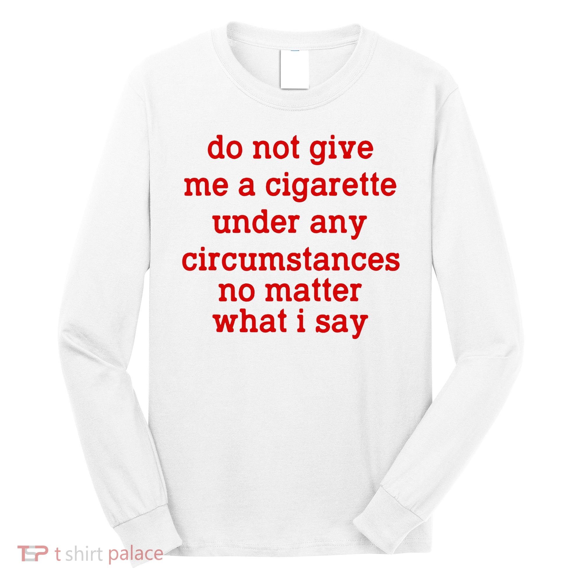 Do Not Give Me A Cigarette Under Any Circumstances Long Sleeve Shirt