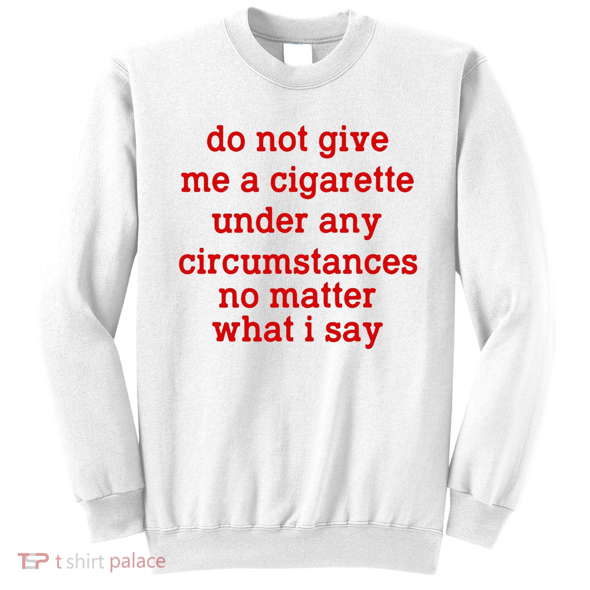 Do Not Give Me A Cigarette Under Any Circumstances Sweatshirt