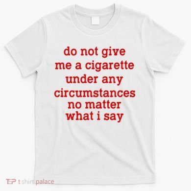 Do Not Give Me A Cigarette Under Any Circumstances T-Shirt